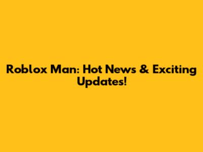 Roblox Man: Hot News & Exciting Updates!