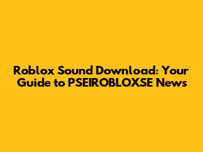 Roblox Sound Download: Your Guide to PSEIROBLOXSE News
