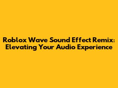 Roblox Wave Sound Effect Remix: Elevating Your Audio Experience