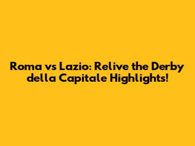 Roma vs Lazio: Relive the Derby della Capitale Highlights!