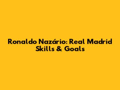 Ronaldo Nazário: Real Madrid Skills & Goals