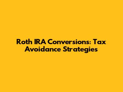 Roth IRA Conversions: Tax Avoidance Strategies