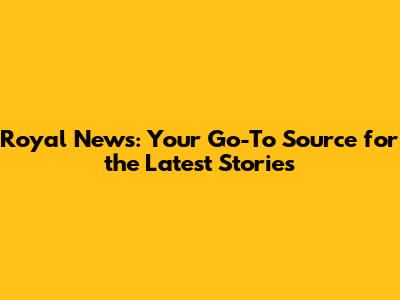Royal News: Your Go-To Source for the Latest Stories