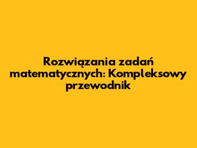 Rozwiązania zadań matematycznych: Kompleksowy przewodnik
