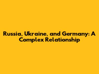 Russia, Ukraine, and Germany: A Complex Relationship