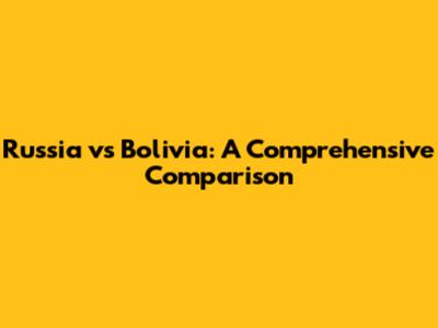 Russia vs Bolivia: A Comprehensive Comparison