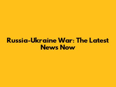 Russia-Ukraine War: The Latest News Now