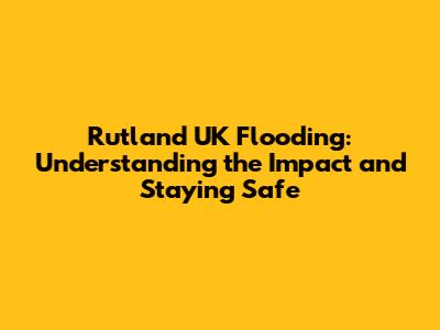 Rutland UK Flooding: Understanding the Impact and Staying Safe