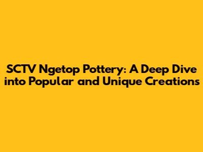 SCTV Ngetop Pottery: A Deep Dive into Popular and Unique Creations