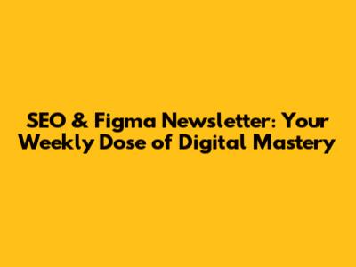 SEO & Figma Newsletter: Your Weekly Dose of Digital Mastery