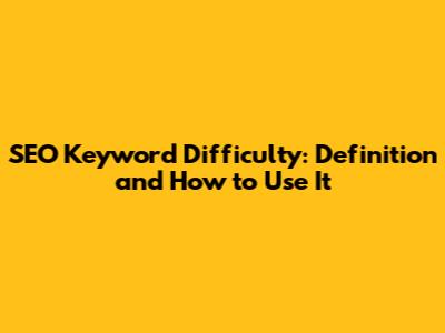 SEO Keyword Difficulty: Definition and How to Use It