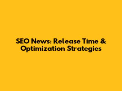 SEO News: Release Time & Optimization Strategies