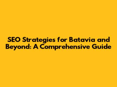 SEO Strategies for Batavia and Beyond: A Comprehensive Guide