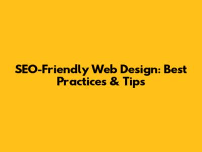 SEO-Friendly Web Design: Best Practices & Tips
