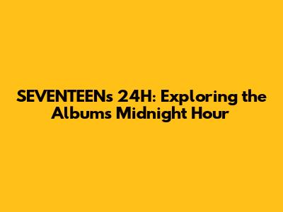 SEVENTEEN's '24H': Exploring the Album's Midnight Hour