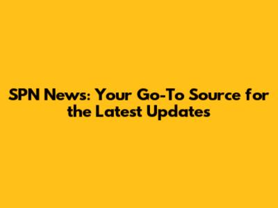 SPN News: Your Go-To Source for the Latest Updates