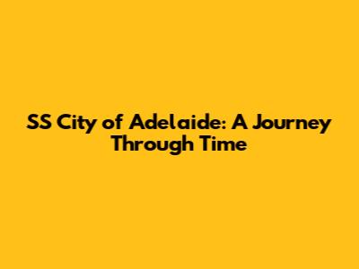 SS City of Adelaide: A Journey Through Time