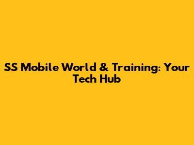 SS Mobile World & Training: Your Tech Hub