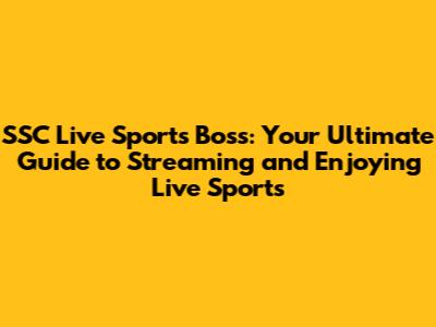 SSC Live Sports Boss: Your Ultimate Guide to Streaming and Enjoying Live Sports