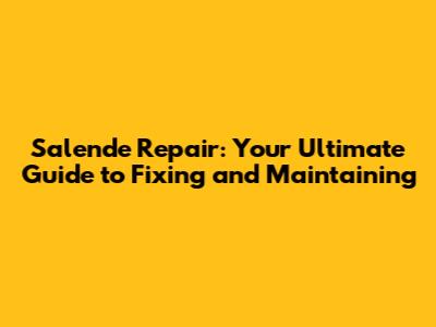 Salende Repair: Your Ultimate Guide to Fixing and Maintaining