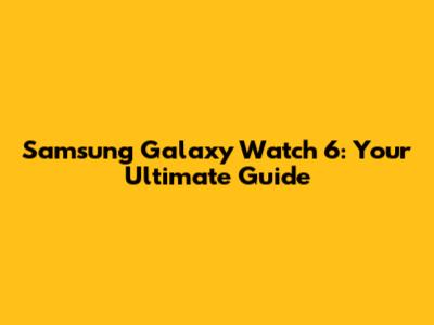 Samsung Galaxy Watch 6: Your Ultimate Guide