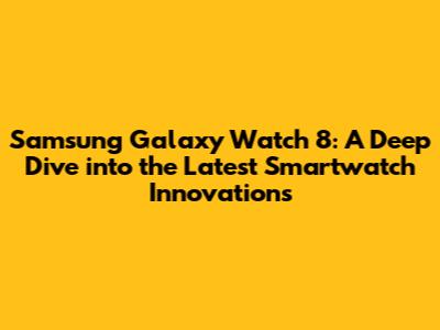 Samsung Galaxy Watch 8: A Deep Dive into the Latest Smartwatch Innovations
