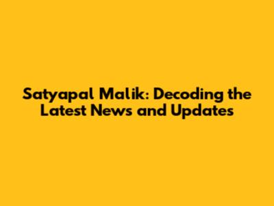 Satyapal Malik: Decoding the Latest News and Updates