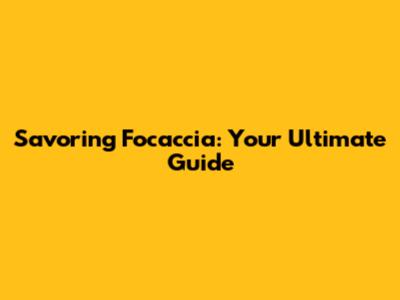 Savoring Focaccia: Your Ultimate Guide