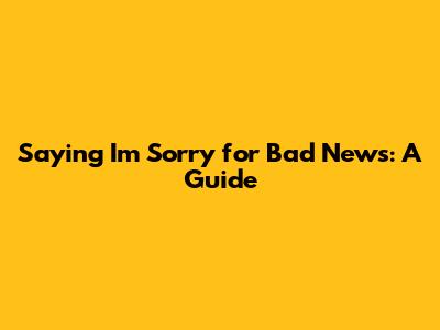 Saying "I'm Sorry" for Bad News: A Guide