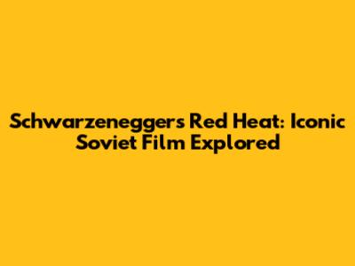 Schwarzenegger's Red Heat: Iconic Soviet Film Explored