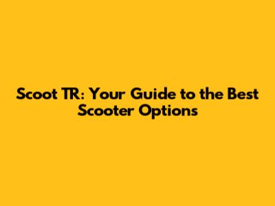 Scoot TR: Your Guide to the Best Scooter Options