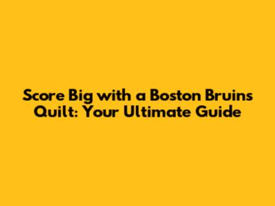 Score Big with a Boston Bruins Quilt: Your Ultimate Guide