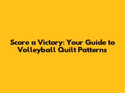 Score a Victory: Your Guide to Volleyball Quilt Patterns