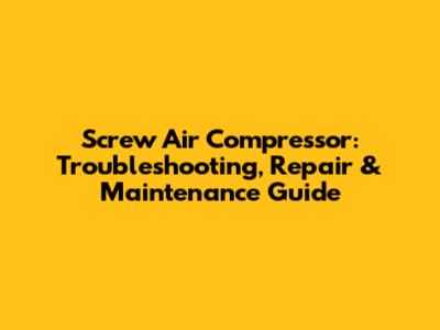Screw Air Compressor: Troubleshooting, Repair & Maintenance Guide