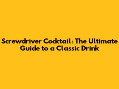 Screwdriver Cocktail: The Ultimate Guide to a Classic Drink