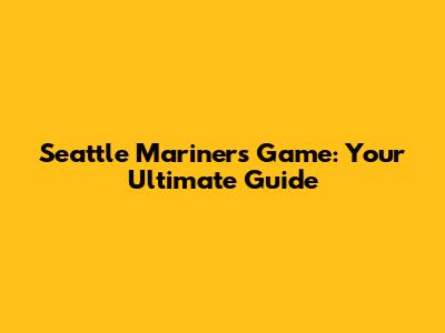 Seattle Mariners Game: Your Ultimate Guide