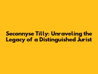 Seconnyse Tilly: Unraveling the Legacy of a Distinguished Jurist