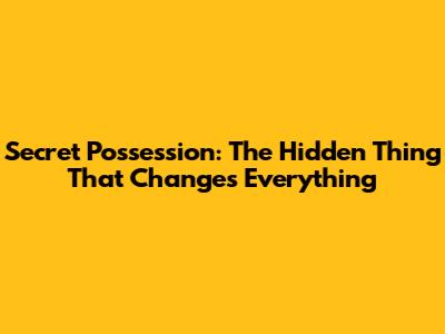Secret Possession: The Hidden Thing That Changes Everything