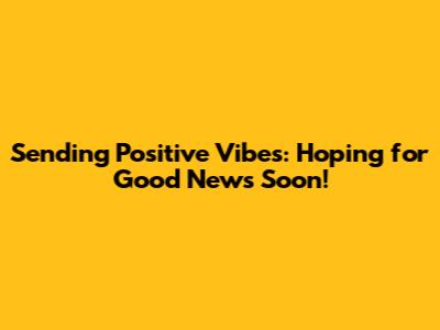 Sending Positive Vibes: Hoping for Good News Soon!