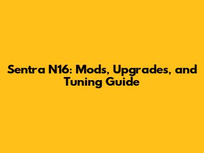 Sentra N16: Mods, Upgrades, and Tuning Guide