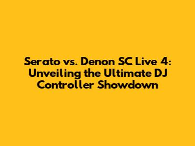 Serato vs. Denon SC Live 4: Unveiling the Ultimate DJ Controller Showdown