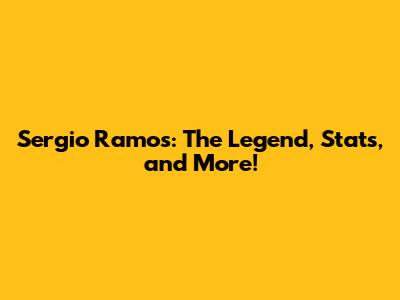 Sergio Ramos: The Legend, Stats, and More!
