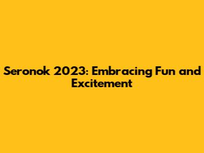 Seronok 2023: Embracing Fun and Excitement