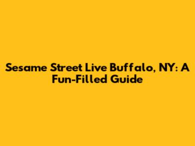Sesame Street Live Buffalo, NY: A Fun-Filled Guide