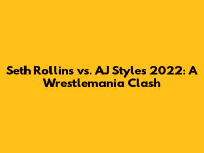 Seth Rollins vs. AJ Styles 2022: A Wrestlemania Clash