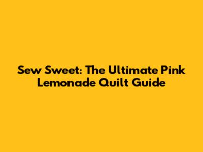 Sew Sweet: The Ultimate Pink Lemonade Quilt Guide