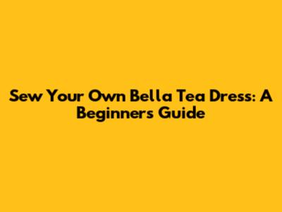 Sew Your Own Bella Tea Dress: A Beginner's Guide