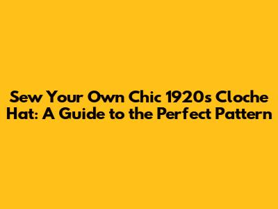 Sew Your Own Chic 1920s Cloche Hat: A Guide to the Perfect Pattern