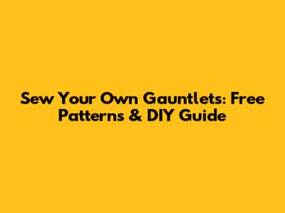 Sew Your Own Gauntlets: Free Patterns & DIY Guide