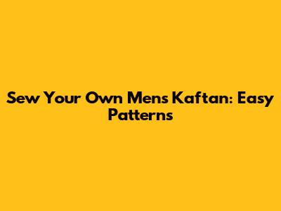 Sew Your Own Men's Kaftan: Easy Patterns